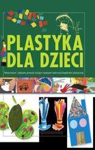 PLASTYKA DLA DZIECI CZ. 2 NOWOCZESNE I ZABAWNE POMYSŁY SŁUŻĄCE ROZWOJOWI WYOBRAŹNI PLASTYCZNEJ TW